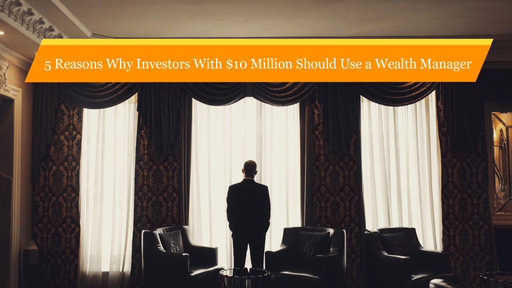 5 Reasons Why Investors With $10 Million Should Use a Wealth Manager