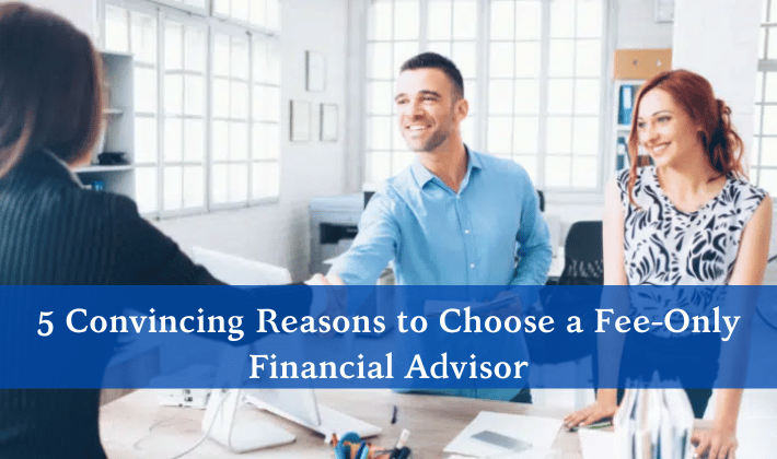 5 Convincing Reasons to Choose a Fee Only Financial Advisor