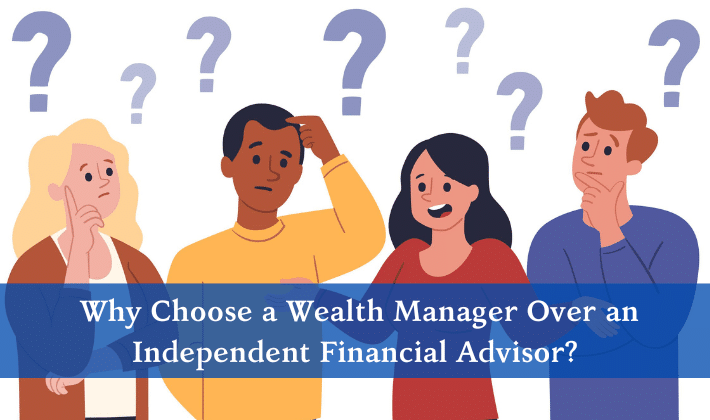 Why Choose a Wealth Manager Over an Independent Financial Advisor?